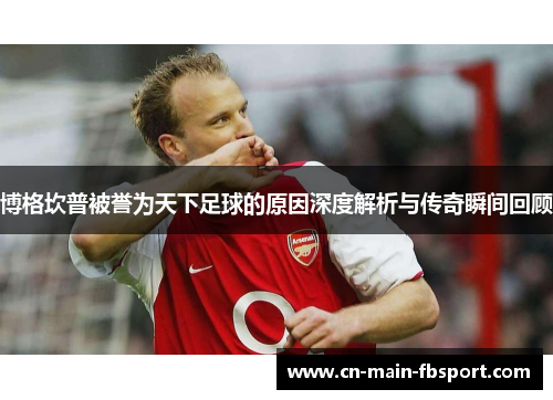 博格坎普被誉为天下足球的原因深度解析与传奇瞬间回顾 博格坎普被誉为天下足球的原因深度解析与传奇瞬间回顾