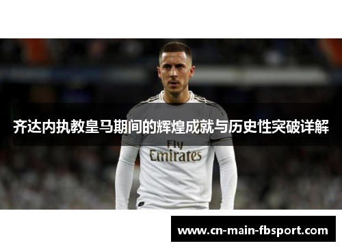 齐达内执教皇马期间的辉煌成就与历史性突破详解 齐达内执教皇马期间的辉煌成就与历史性突破详解