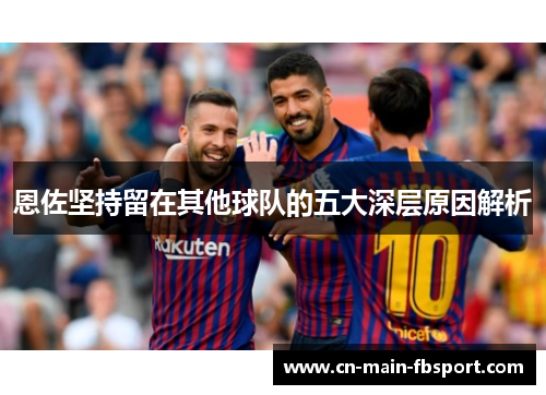 恩佐坚持留在其他球队的五大深层原因解析 恩佐坚持留在其他球队的五大深层原因解析