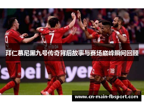 拜仁慕尼黑九号传奇背后故事与赛场巅峰瞬间回顾 拜仁慕尼黑九号传奇背后故事与赛场巅峰瞬间回顾