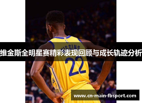 维金斯全明星赛精彩表现回顾与成长轨迹分析