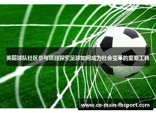 英超球队社区参与项目探索足球如何成为社会变革的重要工具