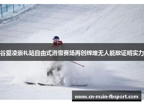谷爱凌崇礼站自由式滑雪赛场再创辉煌无人能敌证明实力