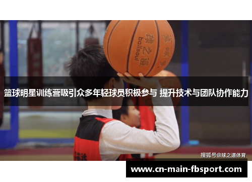 篮球明星训练营吸引众多年轻球员积极参与 提升技术与团队协作能力