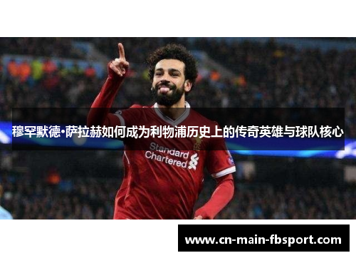 穆罕默德·萨拉赫如何成为利物浦历史上的传奇英雄与球队核心