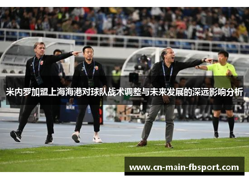 米内罗加盟上海海港对球队战术调整与未来发展的深远影响分析
