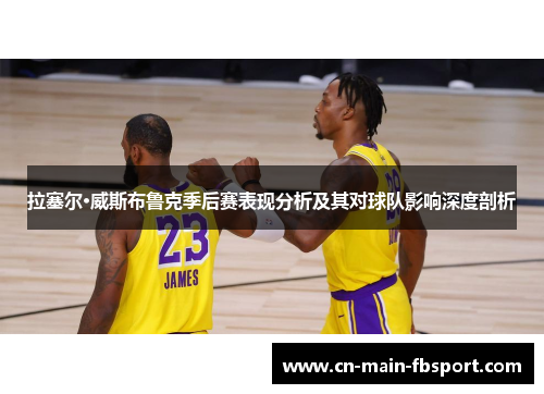 拉塞尔·威斯布鲁克季后赛表现分析及其对球队影响深度剖析 拉塞尔·威斯布鲁克季后赛表现分析及其对球队影响深度剖析