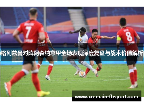 格列兹曼对阵阿森纳意甲全场表现深度复盘与战术价值解析