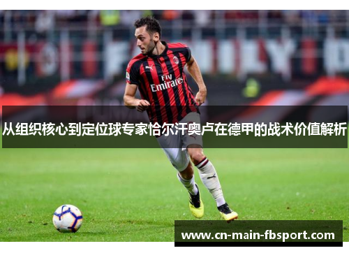 从组织核心到定位球专家恰尔汗奥卢在德甲的战术价值解析
