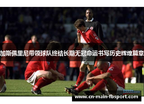 加斯佩里尼带领球队终结长期无冠命运书写历史辉煌篇章