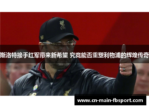 斯洛特接手红军带来新希望 究竟能否重塑利物浦的辉煌传奇 斯洛特接手红军带来新希望 究竟能否重塑利物浦的辉煌传奇