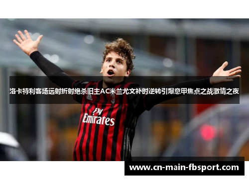 洛卡特利客场远射折射绝杀旧主AC米兰尤文补时逆转引爆意甲焦点之战激情之夜 洛卡特利客场远射折射绝杀旧主AC米兰尤文补时逆转引爆意甲焦点之战激情之夜