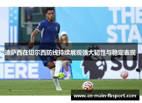 迪萨西在切尔西防线持续展现强大韧性与稳定表现 